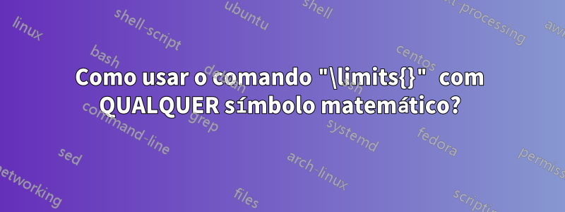 Como usar o comando "\limits{}" com QUALQUER símbolo matemático?