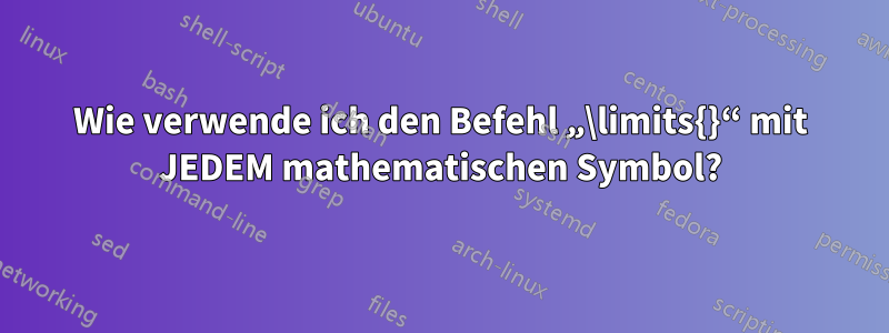 Wie verwende ich den Befehl „\limits{}“ mit JEDEM mathematischen Symbol?