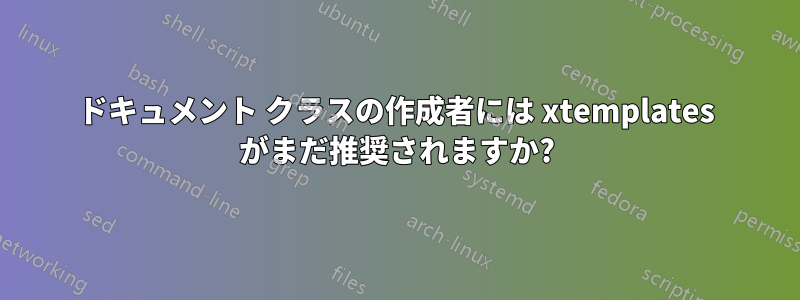 ドキュメント クラスの作成者には xtemplates がまだ推奨されますか?