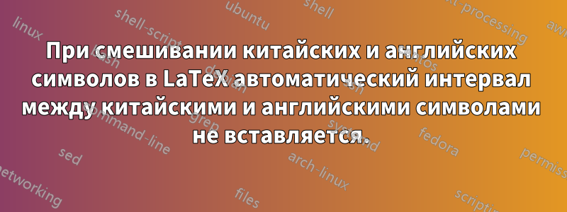 При смешивании китайских и английских символов в LaTeX автоматический интервал между китайскими и английскими символами не вставляется.