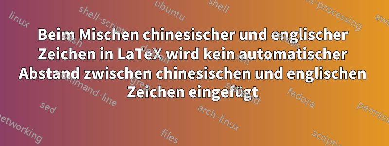 Beim Mischen chinesischer und englischer Zeichen in LaTeX wird kein automatischer Abstand zwischen chinesischen und englischen Zeichen eingefügt