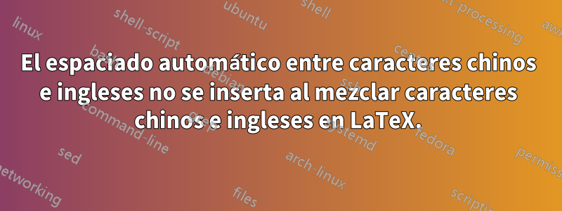 El espaciado automático entre caracteres chinos e ingleses no se inserta al mezclar caracteres chinos e ingleses en LaTeX.