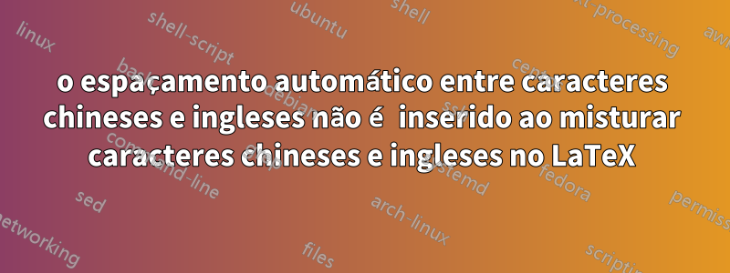 o espaçamento automático entre caracteres chineses e ingleses não é inserido ao misturar caracteres chineses e ingleses no LaTeX