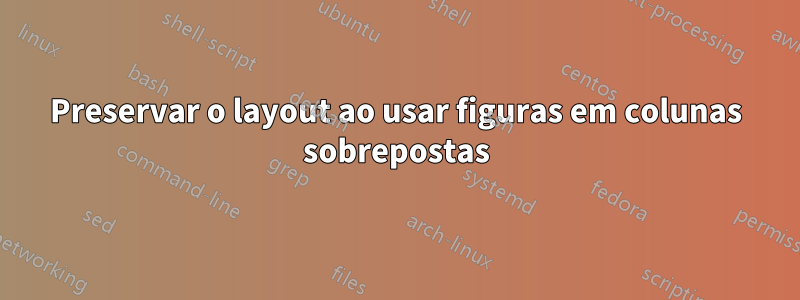 Preservar o layout ao usar figuras em colunas sobrepostas