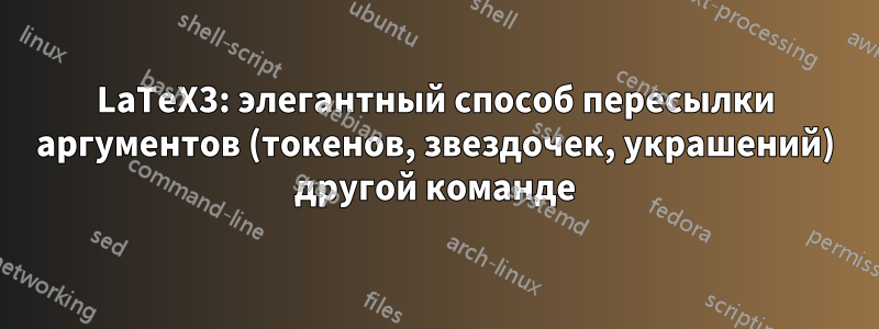 LaTeX3: элегантный способ пересылки аргументов (токенов, звездочек, украшений) другой команде