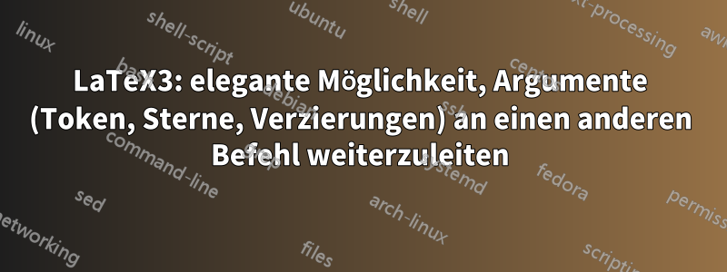 LaTeX3: elegante Möglichkeit, Argumente (Token, Sterne, Verzierungen) an einen anderen Befehl weiterzuleiten