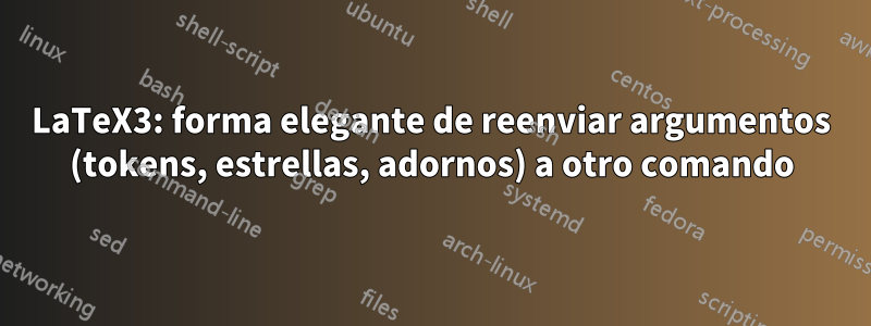 LaTeX3: forma elegante de reenviar argumentos (tokens, estrellas, adornos) a otro comando