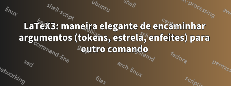 LaTeX3: maneira elegante de encaminhar argumentos (tokens, estrela, enfeites) para outro comando