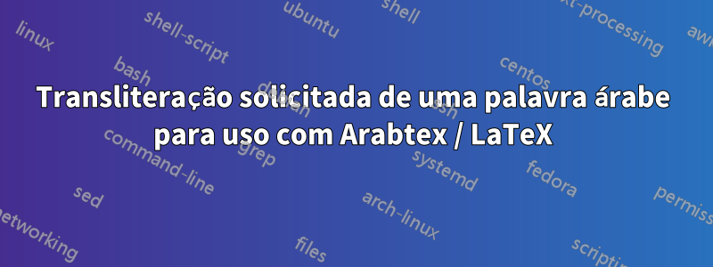 Transliteração solicitada de uma palavra árabe para uso com Arabtex / LaTeX