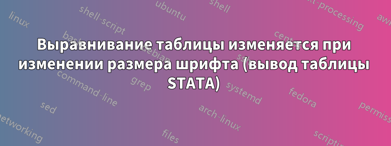 Выравнивание таблицы изменяется при изменении размера шрифта (вывод таблицы STATA)