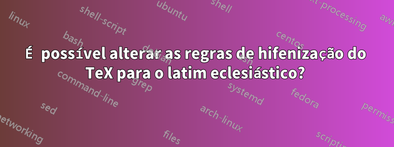 É possível alterar as regras de hifenização do TeX para o latim eclesiástico?