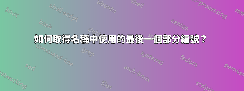 如何取得名稱中使用的最後一個部分編號？