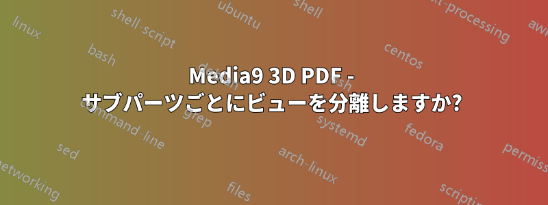 Media9 3D PDF - サブパーツごとにビューを分離しますか?