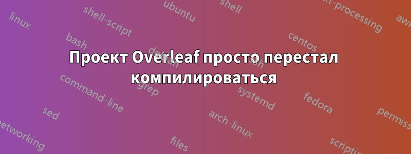 Проект Overleaf просто перестал компилироваться