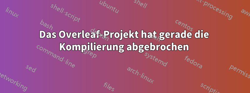 Das Overleaf-Projekt hat gerade die Kompilierung abgebrochen