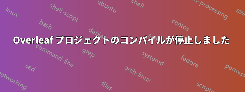 Overleaf プロジェクトのコンパイルが停止しました