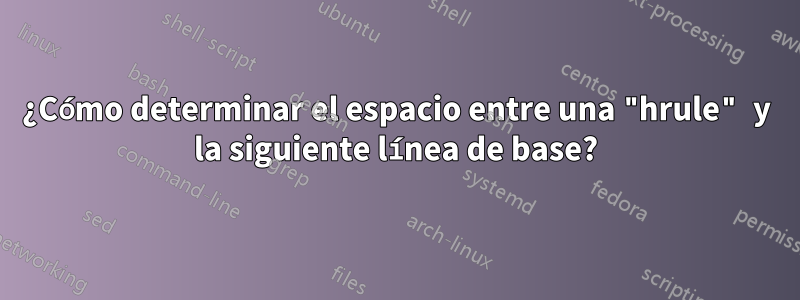 ¿Cómo determinar el espacio entre una "hrule" y la siguiente línea de base?