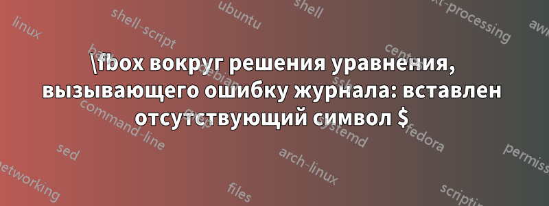 \fbox вокруг решения уравнения, вызывающего ошибку журнала: вставлен отсутствующий символ $