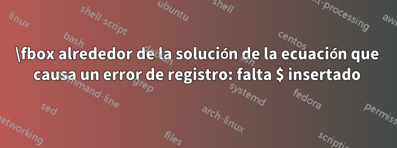 \fbox alrededor de la solución de la ecuación que causa un error de registro: falta $ insertado