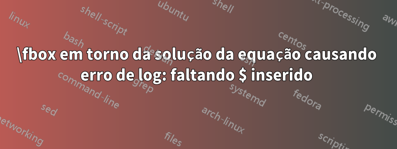 \fbox em torno da solução da equação causando erro de log: faltando $ inserido