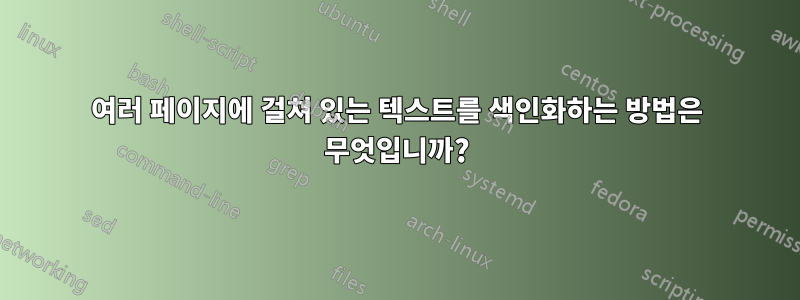 여러 페이지에 걸쳐 있는 텍스트를 색인화하는 방법은 무엇입니까?