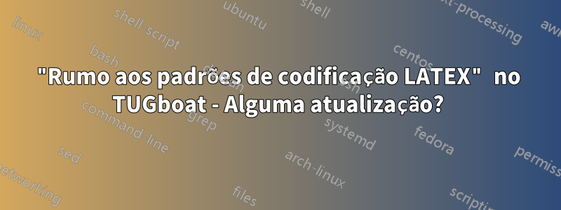 "Rumo aos padrões de codificação LATEX" no TUGboat - Alguma atualização?