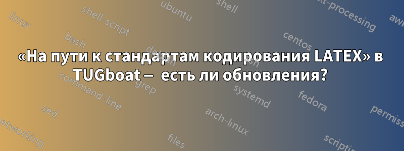 «На пути к стандартам кодирования LATEX» в TUGboat — есть ли обновления?