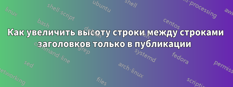 Как увеличить высоту строки между строками заголовков только в публикации 