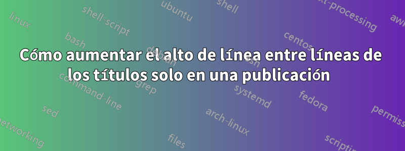 Cómo aumentar el alto de línea entre líneas de los títulos solo en una publicación 