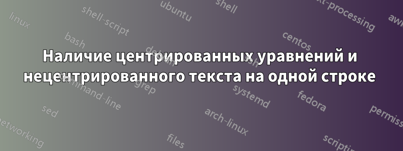 Наличие центрированных уравнений и нецентрированного текста на одной строке