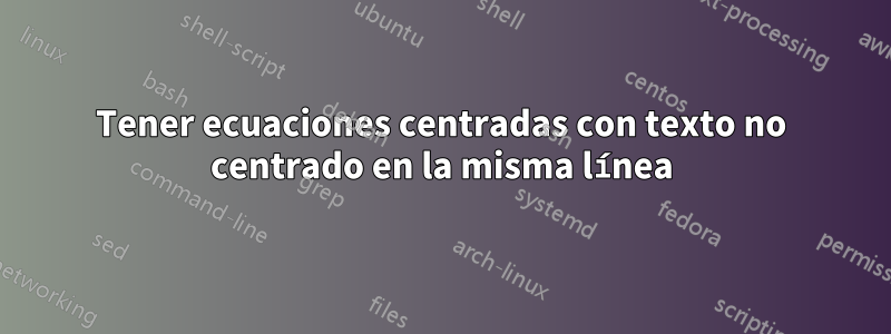 Tener ecuaciones centradas con texto no centrado en la misma línea