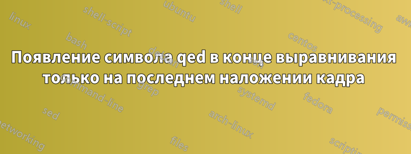 Появление символа qed в конце выравнивания только на последнем наложении кадра