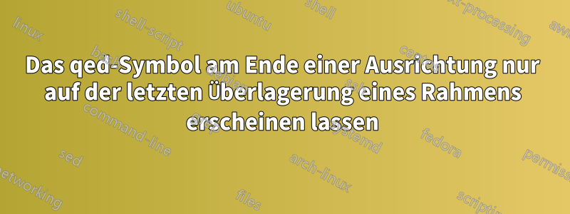 Das qed-Symbol am Ende einer Ausrichtung nur auf der letzten Überlagerung eines Rahmens erscheinen lassen