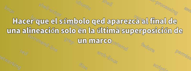 Hacer que el símbolo qed aparezca al final de una alineación solo en la última superposición de un marco