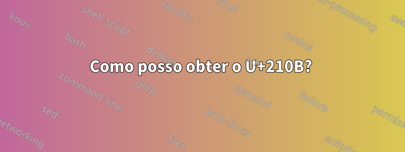 Como posso obter o U+210B?