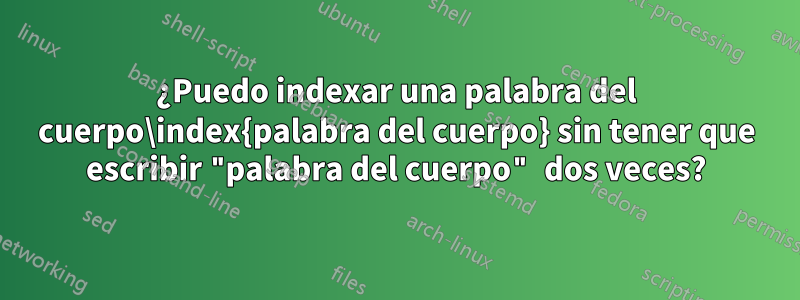 ¿Puedo indexar una palabra del cuerpo\index{palabra del cuerpo} sin tener que escribir "palabra del cuerpo" dos veces?