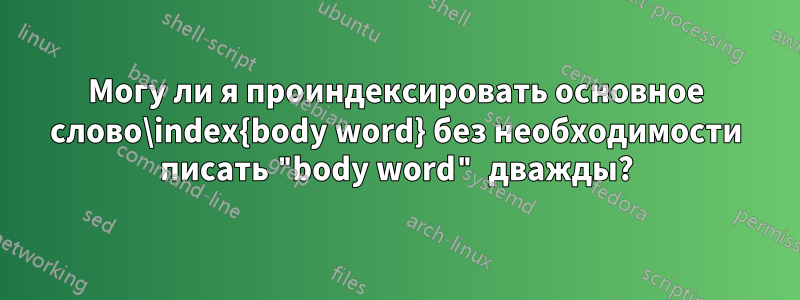 Могу ли я проиндексировать основное слово\index{body word} без необходимости писать "body word" дважды?