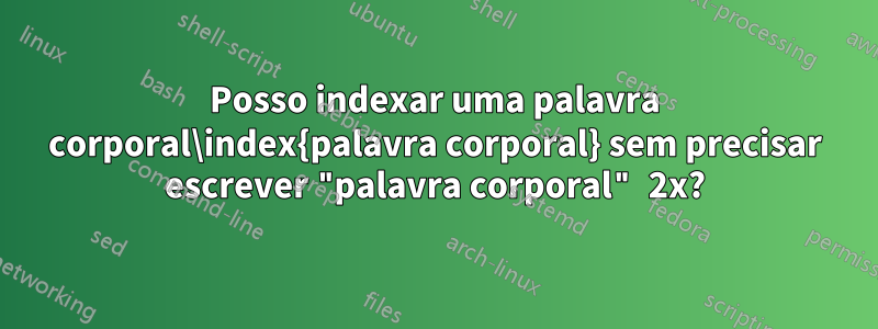 Posso indexar uma palavra corporal\index{palavra corporal} sem precisar escrever "palavra corporal" 2x?