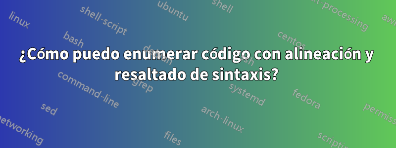 ¿Cómo puedo enumerar código con alineación y resaltado de sintaxis?