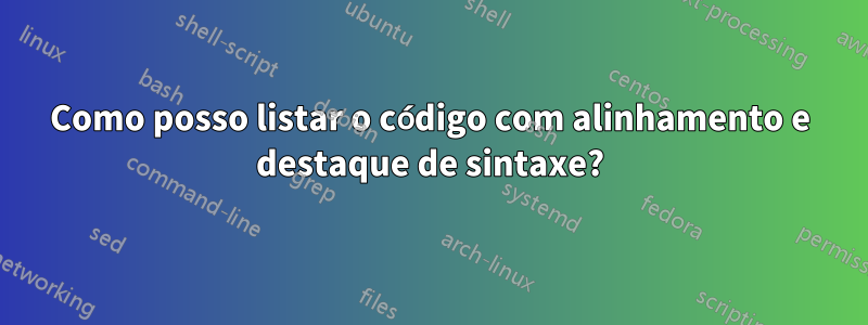 Como posso listar o código com alinhamento e destaque de sintaxe?