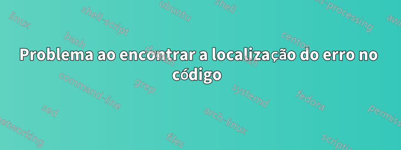 Problema ao encontrar a localização do erro no código 