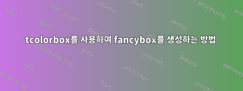 tcolorbox를 사용하여 fancybox를 생성하는 방법