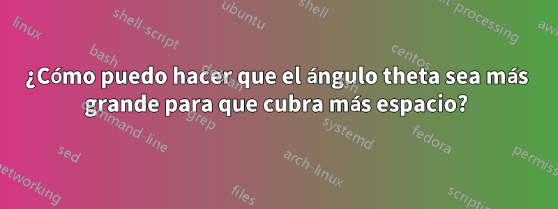 ¿Cómo puedo hacer que el ángulo theta sea más grande para que cubra más espacio?