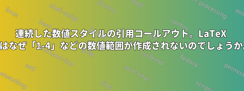 連続した数値スタイルの引用コールアウト。LaTeX ではなぜ「1-4」などの数値範囲が作成されないのでしょうか。