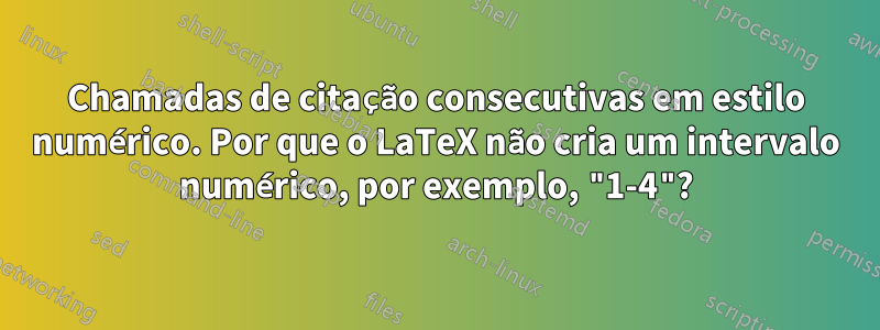 Chamadas de citação consecutivas em estilo numérico. Por que o LaTeX não cria um intervalo numérico, por exemplo, "1-4"?