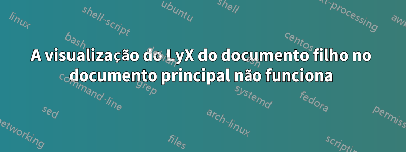 A visualização do LyX do documento filho no documento principal não funciona