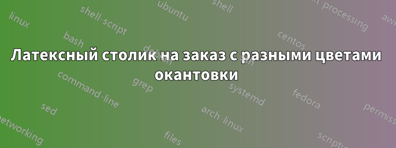 Латексный столик на заказ с разными цветами окантовки