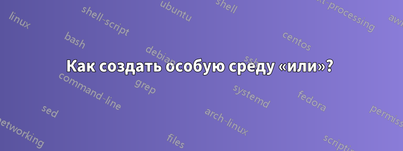 Как создать особую среду «или»?