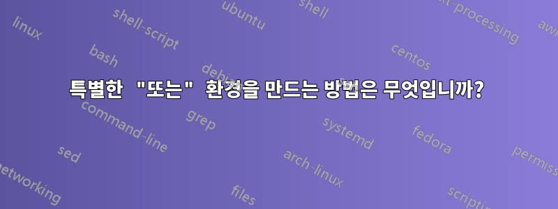 특별한 "또는" 환경을 만드는 방법은 무엇입니까?