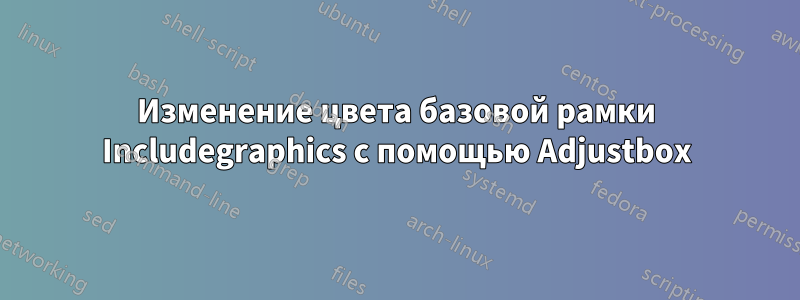 Изменение цвета базовой рамки Includegraphics с помощью Adjustbox